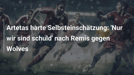 Artetas harte Selbsteinschätzung: 'Nur wir sind schuld' nach Remis gegen Wolves