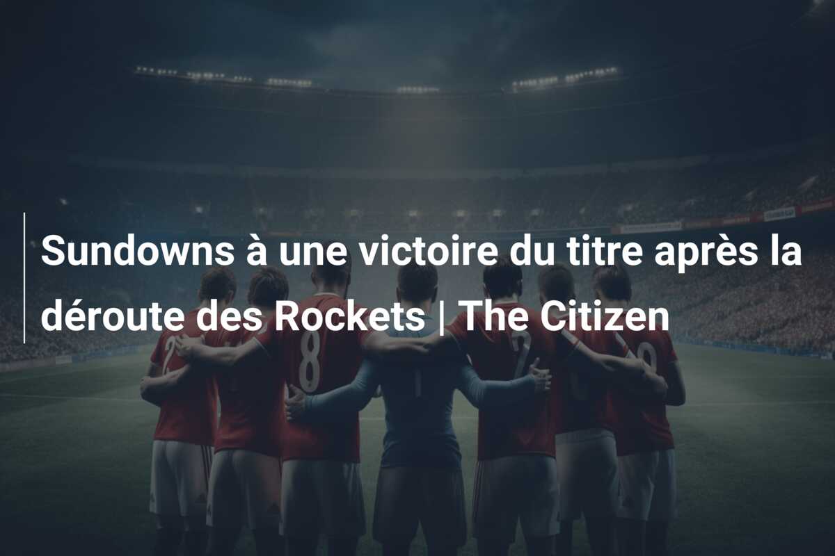 Sundowns à une victoire du titre après la déroute des Rockets | The Citizen