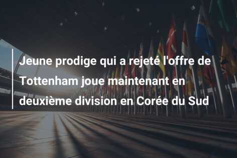 Jeune prodige qui a rejeté l’offre de Tottenham joue maintenant en deuxième division en Corée du Sud
