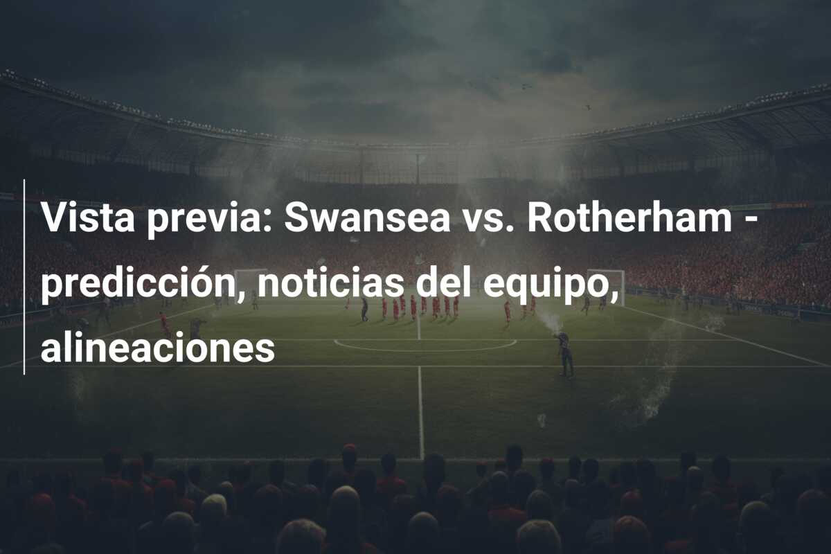 Vista previa: Swansea vs. Rotherham – predicción, noticias del equipo, alineaciones