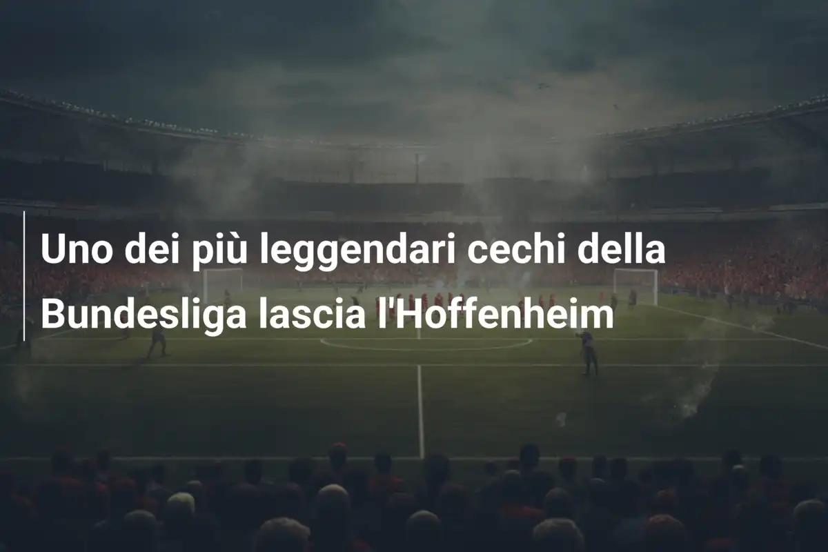 Uno dei più leggendari cechi della Bundesliga lascia l'Hoffenheim