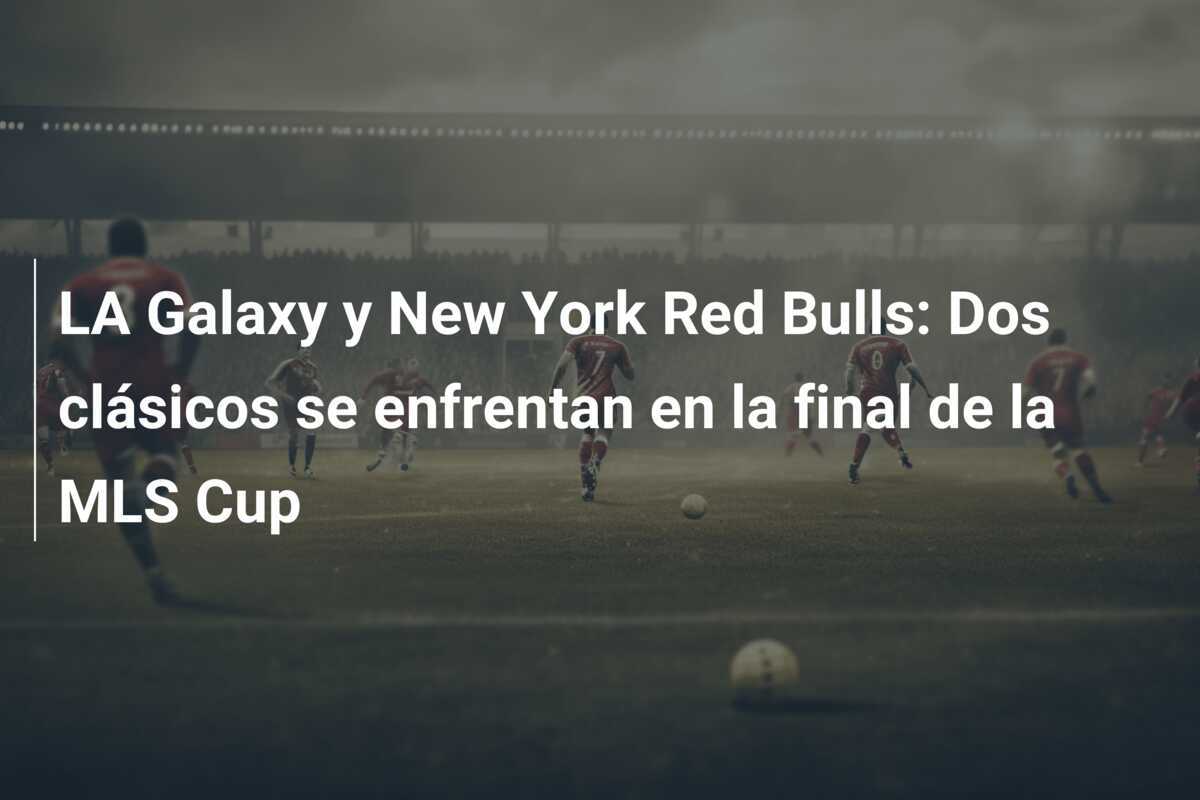 LA Galaxy y New York Red Bulls: Dos clásicos se enfrentan en la final de la MLS Cup