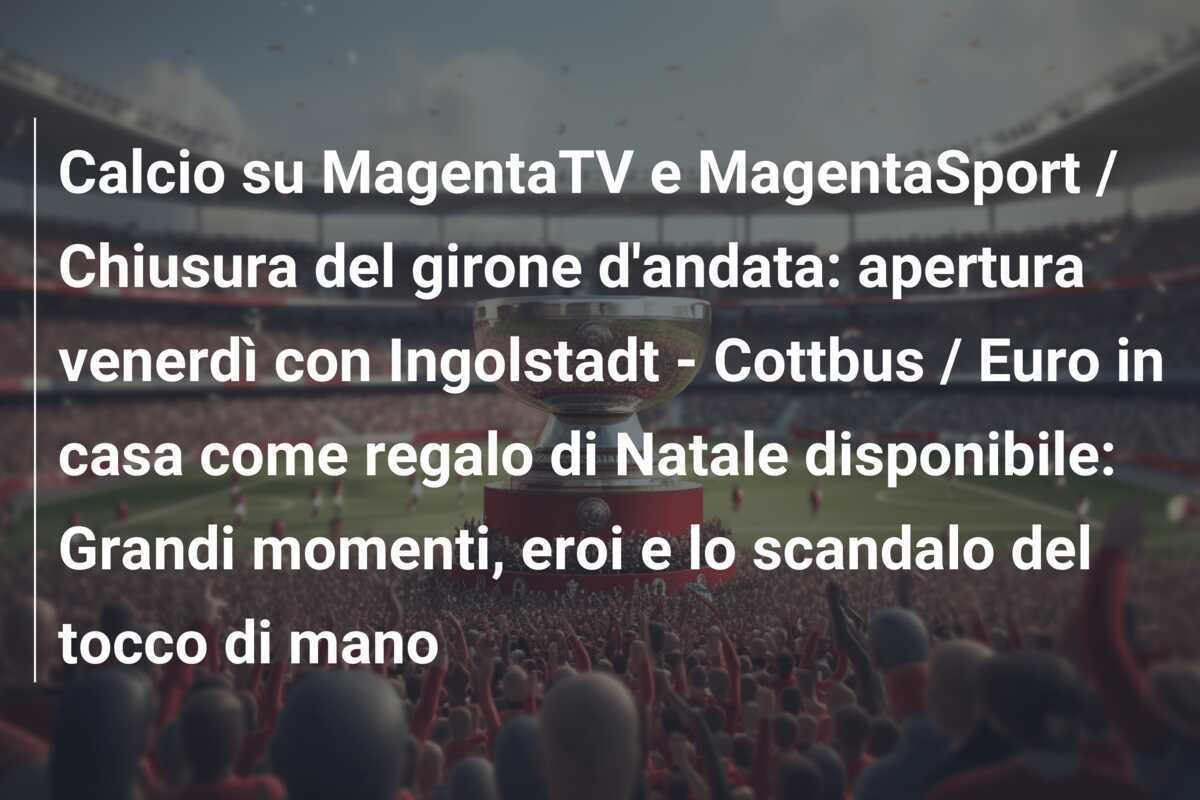 Calcio su MagentaTV e MagentaSport / Chiusura del girone d'andata: apertura venerdì con Ingolstadt - Cottbus / Euro in casa come regalo di Natale disponibile: Grandi momenti, eroi e lo scandalo del tocco di mano