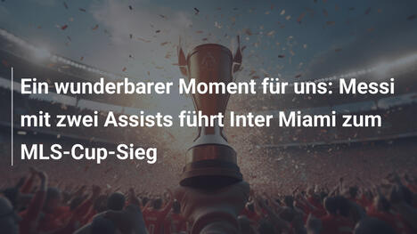 Ein wunderbarer Moment für uns: Messi mit zwei Assists führt Inter Miami zum MLS-Cup-Sieg