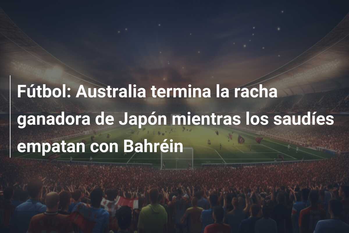 Fútbol: Australia termina la racha ganadora de Japón mientras los saudíes empatan con Bahréin