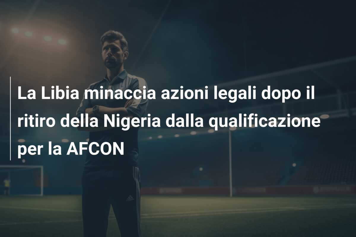 La Libia minaccia azioni legali dopo il ritiro della Nigeria dalla qualificazione per la AFCON