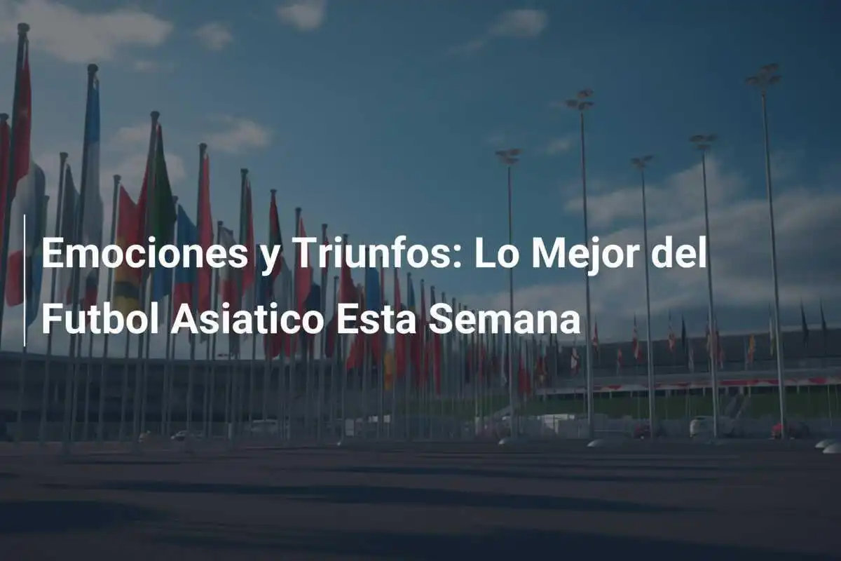 Emociones y Triunfos: Lo Mejor del Futbol Asiatico Esta Semana
