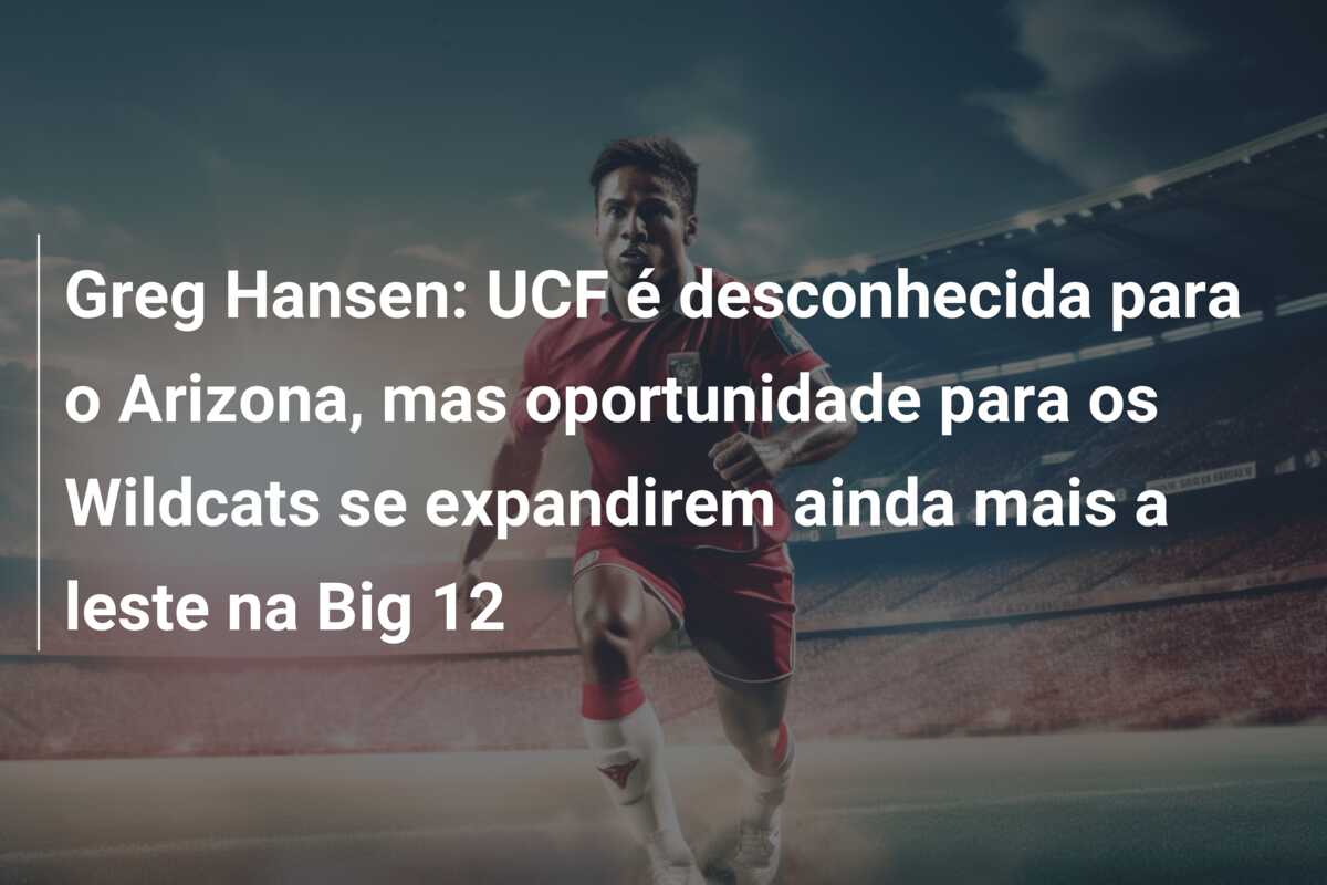 Greg Hansen: UCF é desconhecida para o Arizona, mas oportunidade para os Wildcats se expandirem ainda mais a leste na Big 12