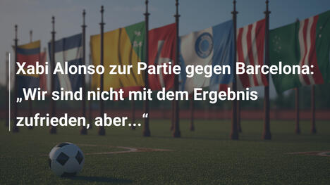 Xabi Alonso zur Partie gegen Barcelona: „Wir sind nicht mit dem Ergebnis zufrieden, aber...“