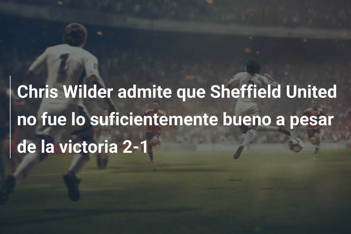Chris Wilder admite que Sheffield United no fue lo suficientemente bueno a pesar de la victoria 2-1