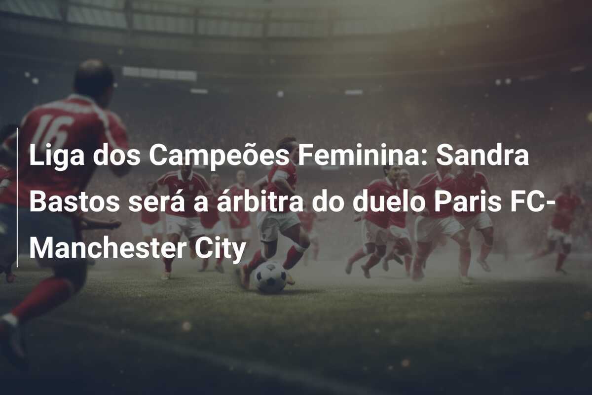 Liga dos Campeões Feminina: Sandra Bastos será a árbitra do duelo Paris FC-Manchester City