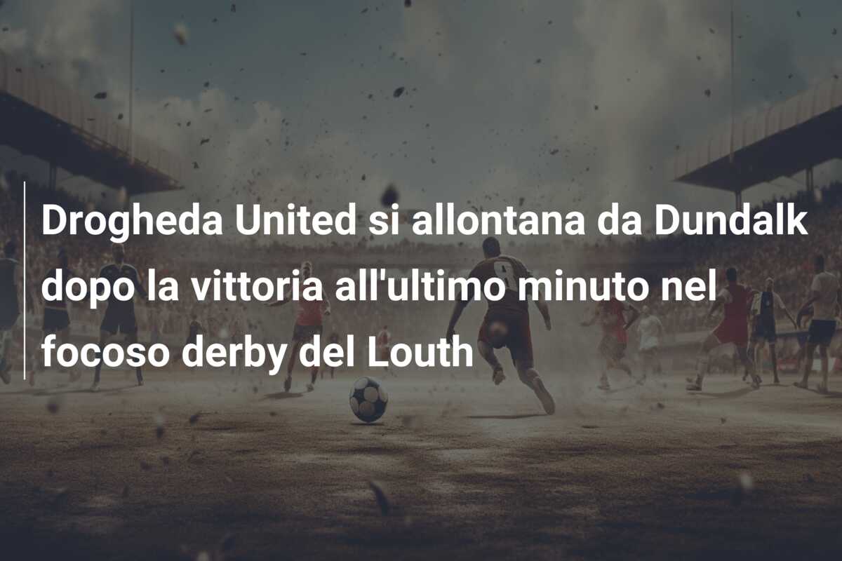 Drogheda United si allontana da Dundalk dopo la vittoria all’ultimo minuto nel focoso derby del Louth