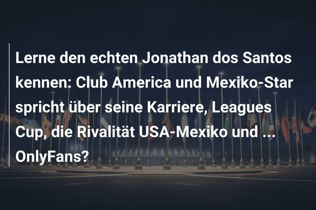 Lerne den echten Jonathan dos Santos kennen: Club America und Mexiko-Star spricht über seine Karriere, Leagues Cup, die Rivalität USA-Mexiko und … OnlyFans?