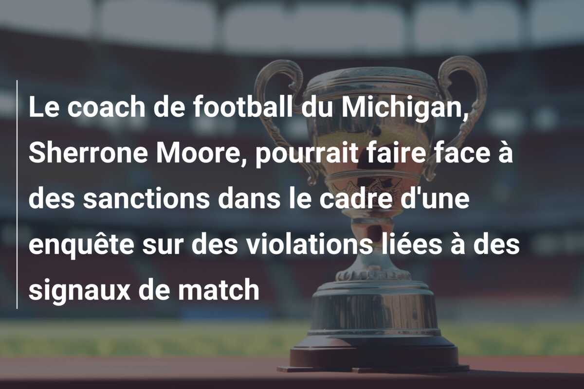 Le coach de football du Michigan, Sherrone Moore, pourrait faire face à des sanctions dans le cadre d’une enquête sur des violations liées à des signaux de match