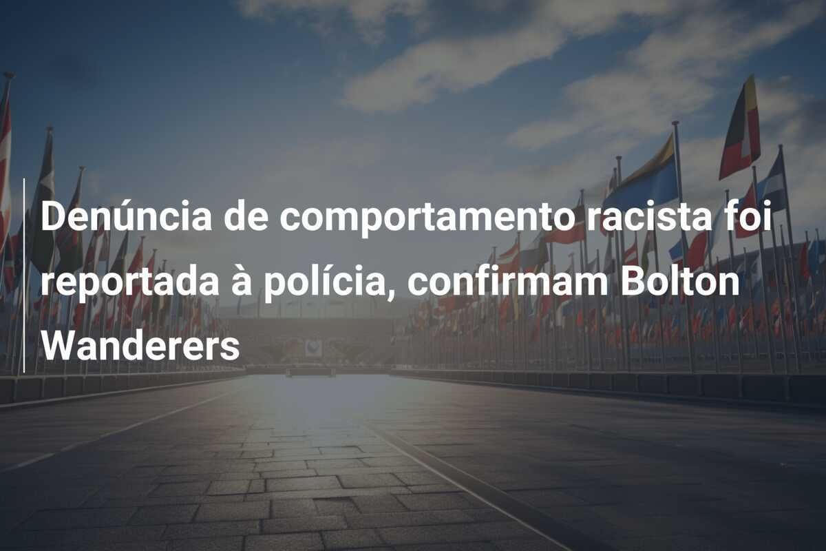 Denúncia de comportamento racista foi reportada à polícia, confirmam Bolton Wanderers