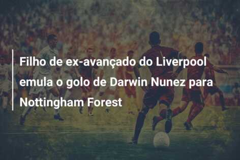 Filho de ex-avançado do Liverpool emula o golo de Darwin Nunez para Nottingham Forest