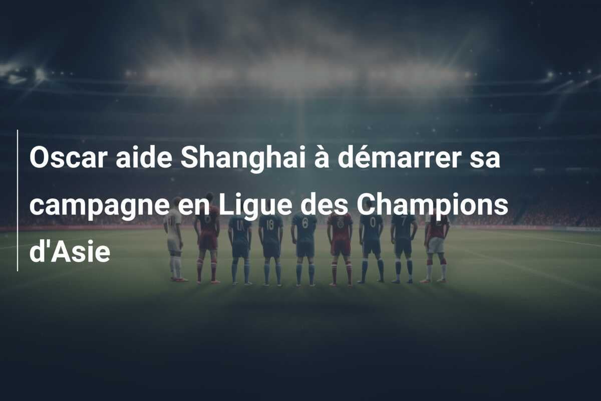 Oscar aide Shanghai à démarrer sa campagne en Ligue des Champions d'Asie