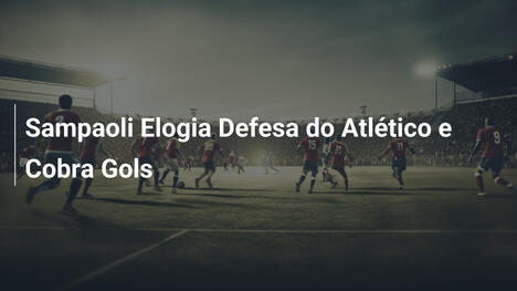 Sampaoli Elogia Defesa do Atlético e Cobra Gols