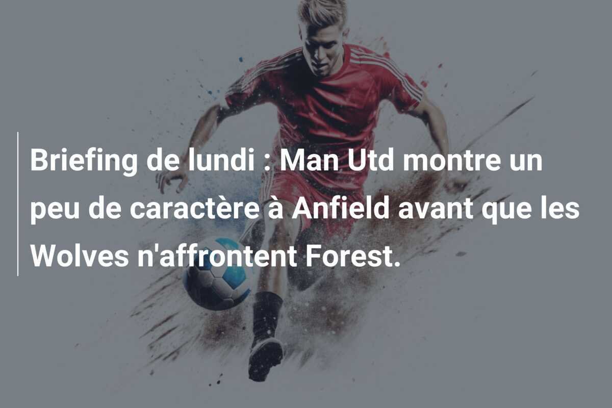 Briefing de lundi : Man Utd montre un peu de caractère à Anfield avant que les Wolves n'affrontent Forest.