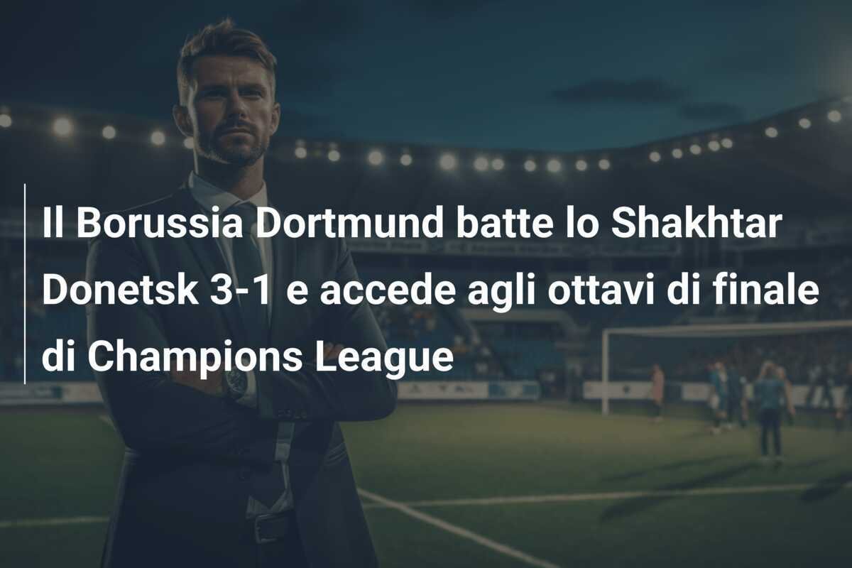 Il Borussia Dortmund batte lo Shakhtar Donetsk 3-1 e accede agli ottavi di finale di Champions League