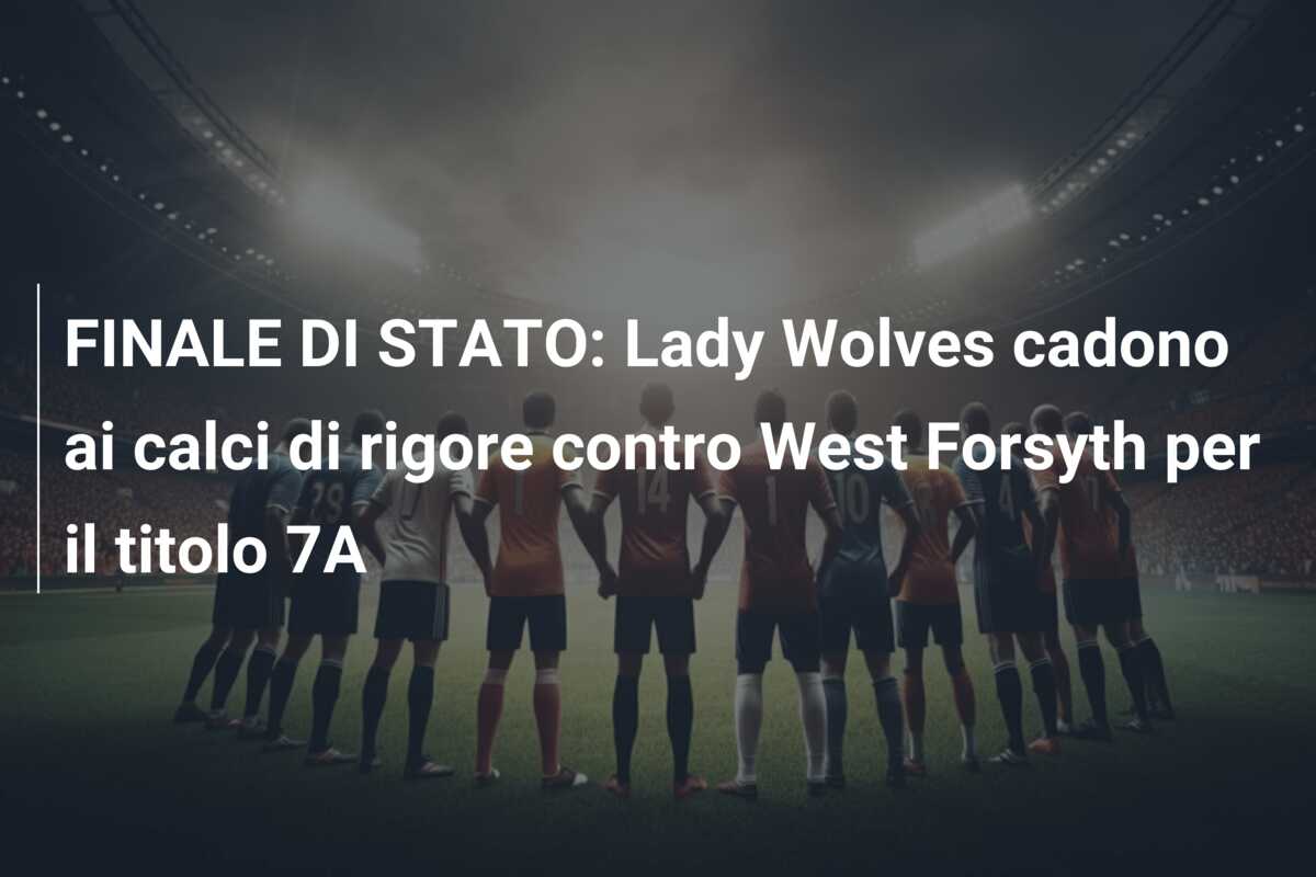 FINALE DI STATO: Lady Wolves cadono ai calci di rigore contro West Forsyth per il titolo 7A