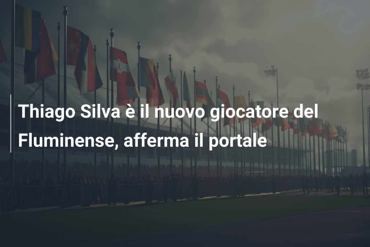 Thiago Silva è il nuovo giocatore del Fluminense, afferma il portale