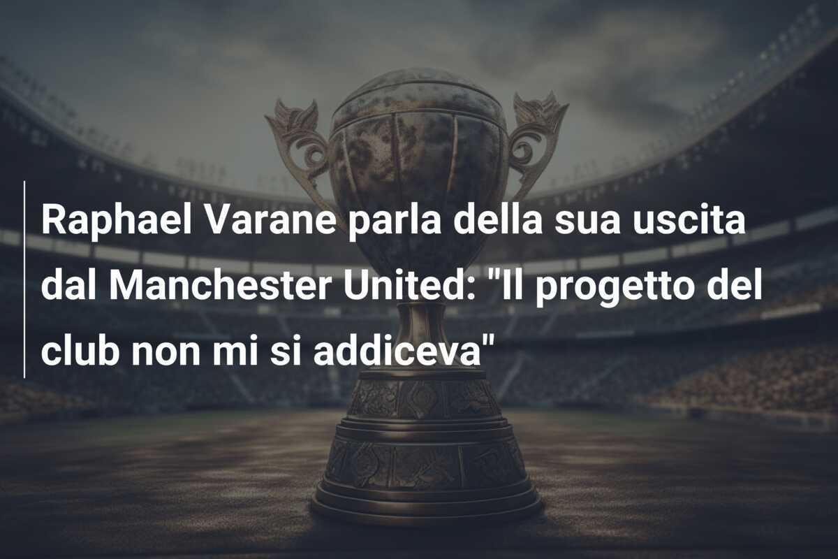 Raphael Varane parla della sua uscita dal Manchester United: "Il progetto del club non mi si addiceva"
