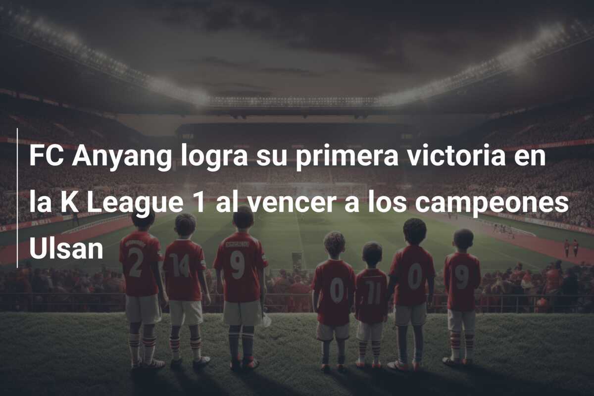 FC Anyang logra su primera victoria en la K League 1 al vencer a los campeones Ulsan