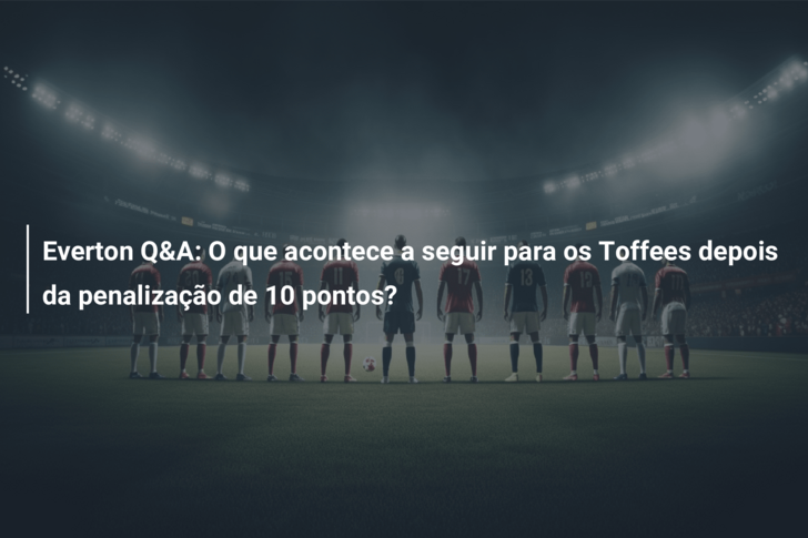 Everton Q&A: O que acontece a seguir para os Toffees depois da penalização de 10 pontos?