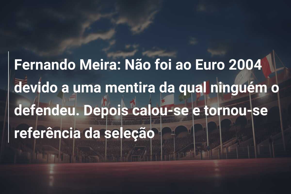 Fernando Meira: Não foi ao Euro 2004 devido a uma mentira da qual ninguém o defendeu. Depois calou-se e tornou-se referência da seleção