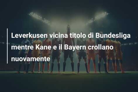 Leverkusen vicina titolo di Bundesliga mentre Kane e il Bayern crollano nuovamente