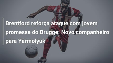 Brentford reforça ataque com jovem promessa do Brugge: Novo companheiro para Yarmolyuk
