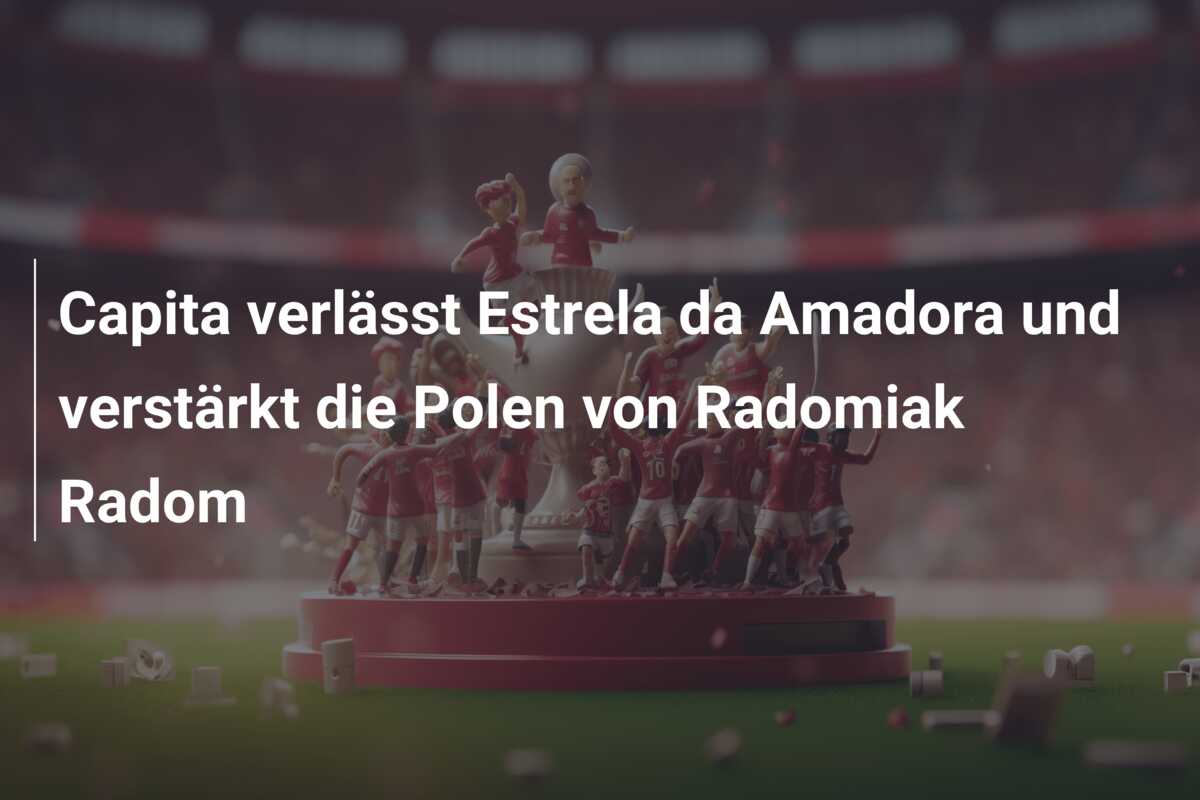 Capita verlässt Estrela da Amadora und verstärkt die Polen von Radomiak Radom