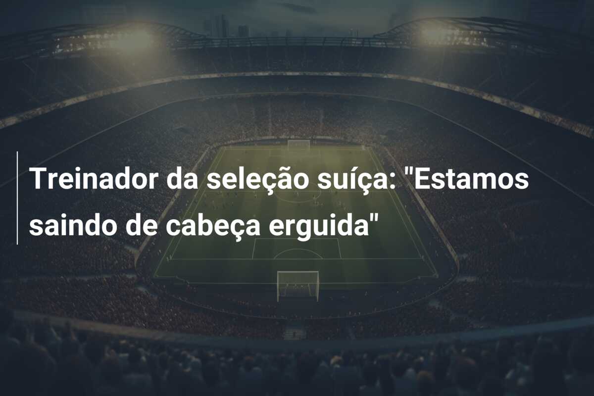 Treinador da seleção suíça: “Estamos saindo de cabeça erguida”