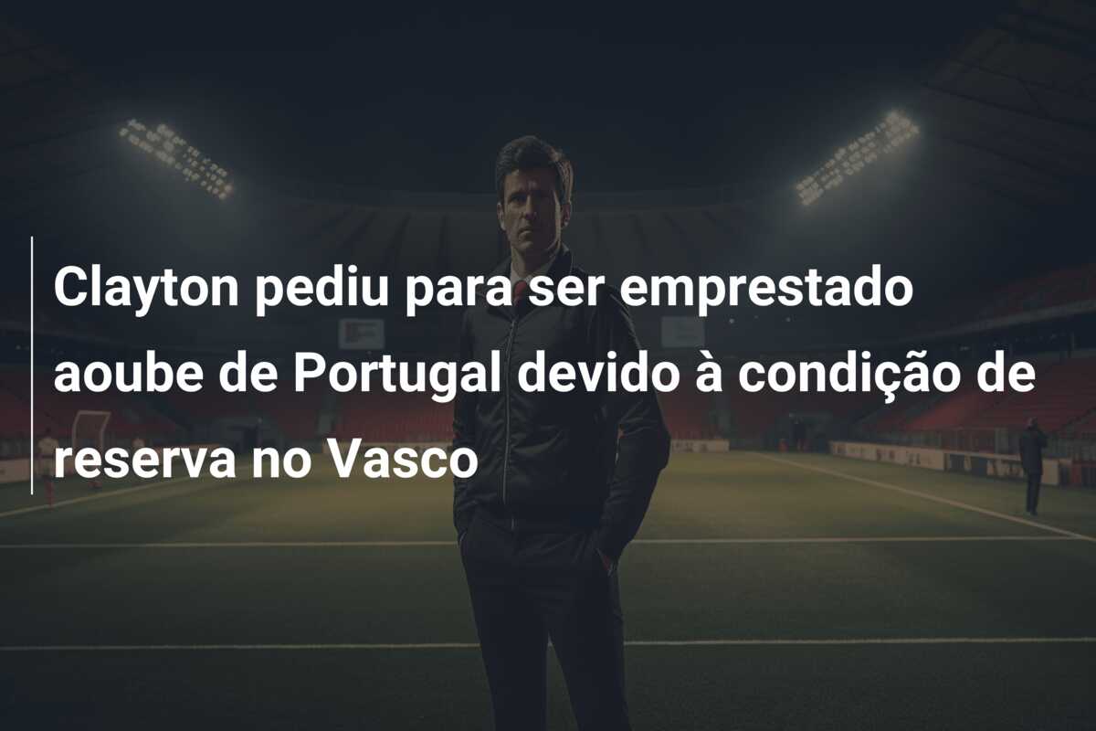 Clayton pediu para ser emprestado aoube de Portugal devido à condição de reserva no Vasco