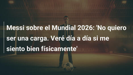 Messi sobre el Mundial 2026: 'No quiero ser una carga. Veré día a día si me siento bien físicamente'