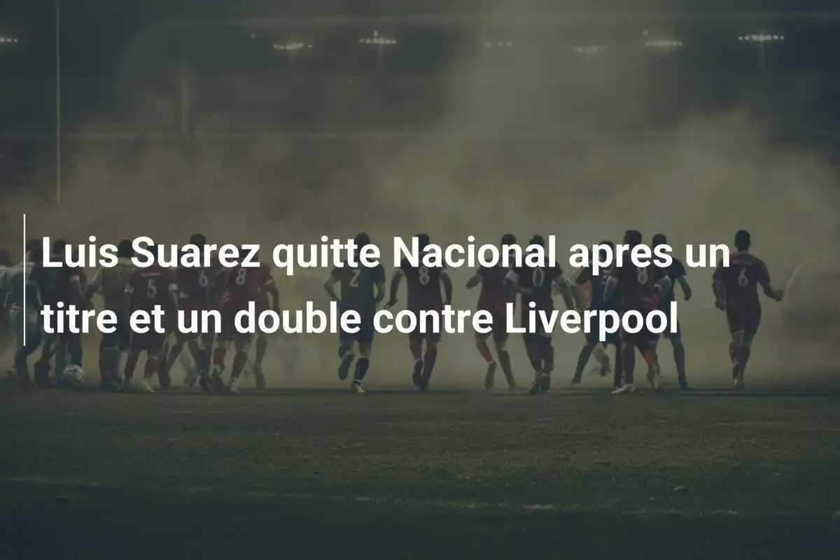 Luis Suarez quitte Nacional apres un titre et un double contre Liverpool