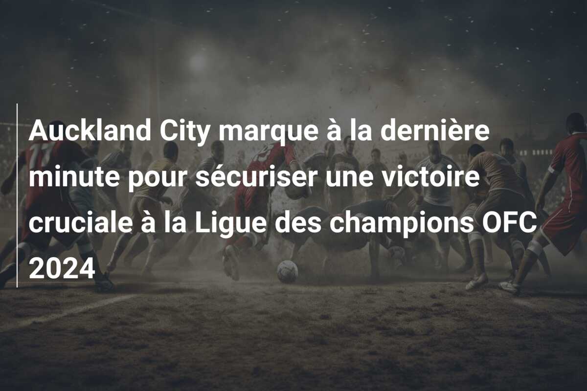 Auckland City marque à la dernière minute pour sécuriser une victoire cruciale à la Ligue des champions OFC 2024