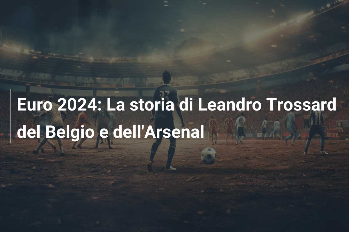 Euro 2024: La storia di Leandro Trossard del Belgio e dell’Arsenal