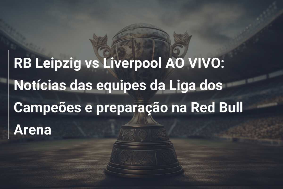 RB Leipzig vs Liverpool AO VIVO: Notícias das equipes da Liga dos Campeões e preparação na Red Bull Arena