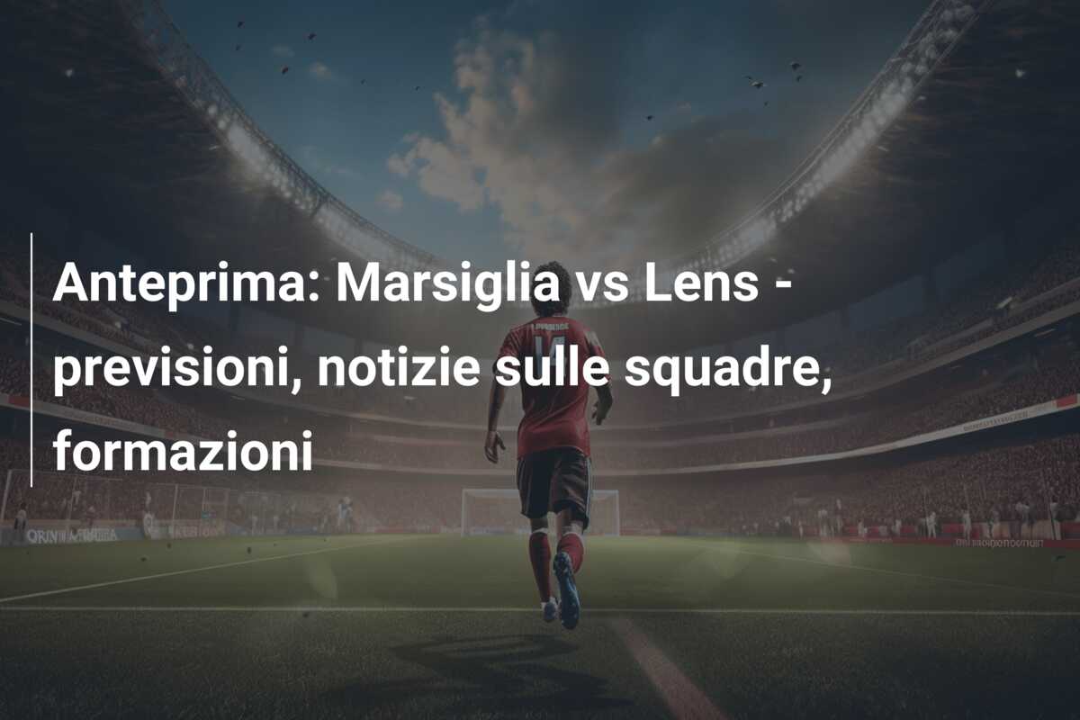 Anteprima: Marsiglia vs Lens – previsioni, notizie sulle squadre, formazioni