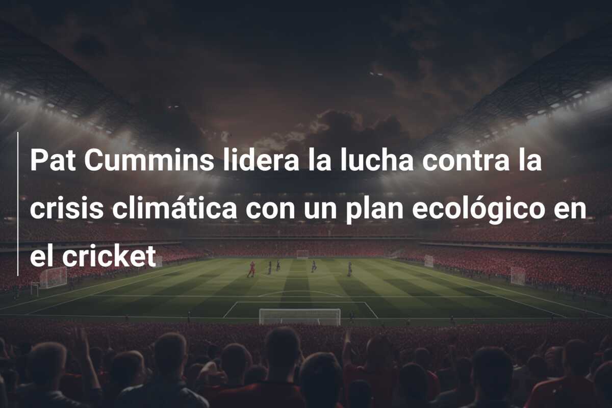 Pat Cummins lidera la lucha contra la crisis climática con un plan ecológico en el cricket