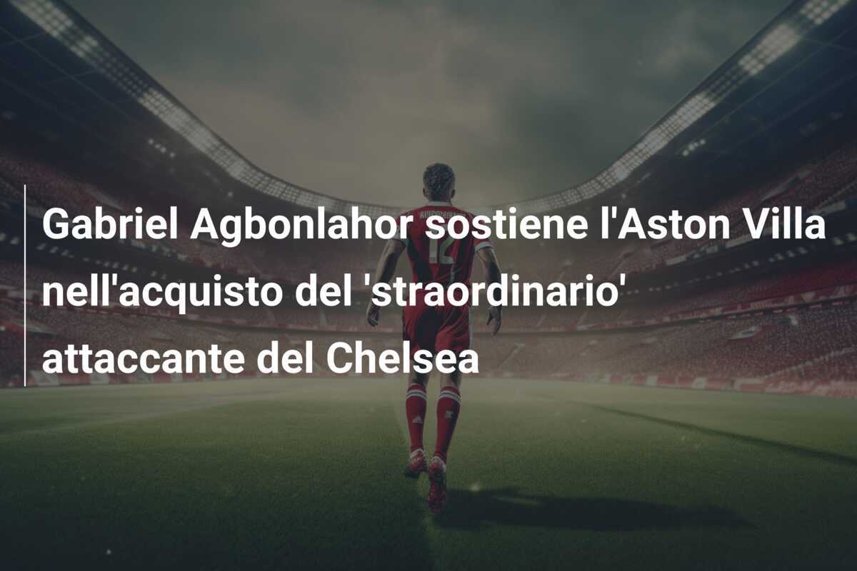 Gabriel Agbonlahor sostiene l’Aston Villa nell’acquisto del ‘straordinario’ attaccante del Chelsea
