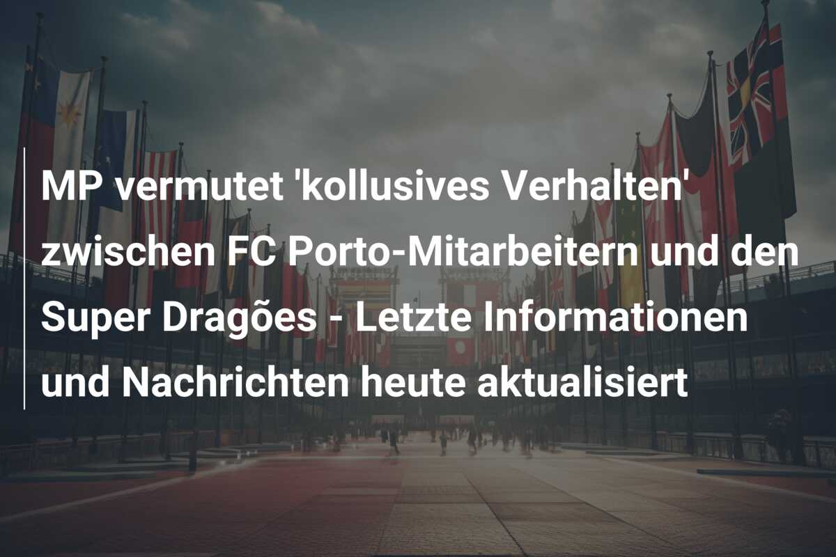 MP vermutet ‘kollusives Verhalten’ zwischen FC Porto-Mitarbeitern und den Super Dragões – Letzte Informationen und Nachrichten heute aktualisiert