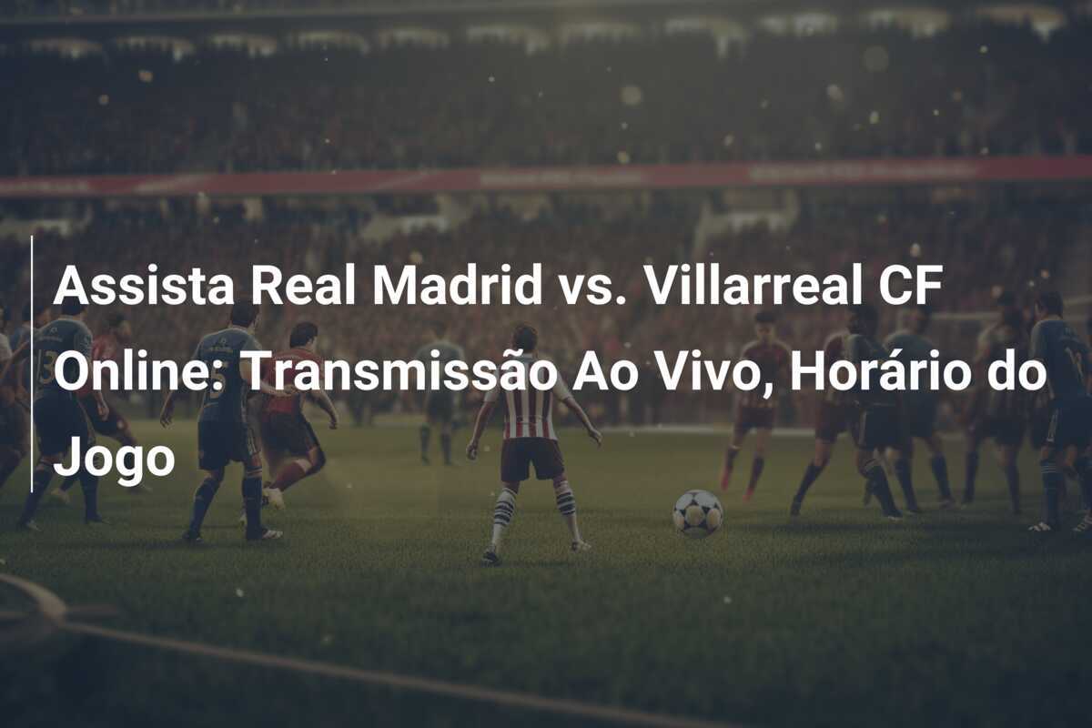 Assista Real Madrid vs. Villarreal CF Online: Transmissão Ao Vivo, Horário do Jogo