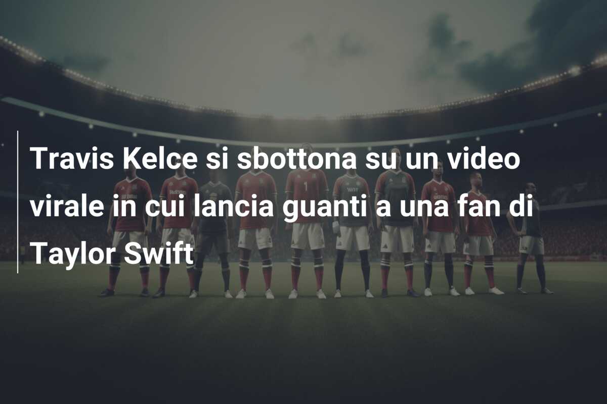 Travis Kelce si sbottona su un video virale in cui lancia guanti a una fan di Taylor Swift