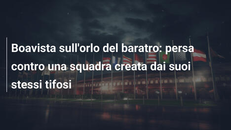 Boavista sull'orlo del baratro: persa contro una squadra creata dai suoi stessi tifosi