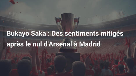 Bukayo Saka : Des sentiments mitigés après le nul d'Arsenal à Madrid