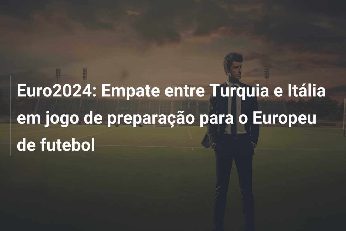Euro2024: Empate entre Turquia e Itália em jogo de preparação para o Europeu de futebol