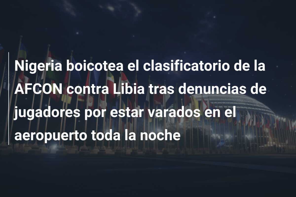 Nigeria boicotea el clasificatorio de la AFCON contra Libia tras denuncias de jugadores por estar varados en el aeropuerto toda la noche